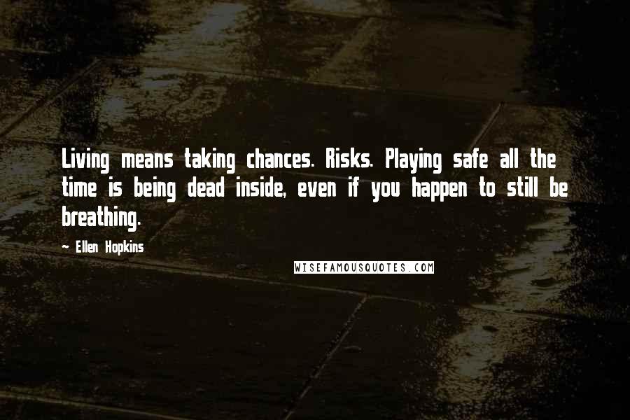 Ellen Hopkins Quotes: Living means taking chances. Risks. Playing safe all the time is being dead inside, even if you happen to still be breathing.
