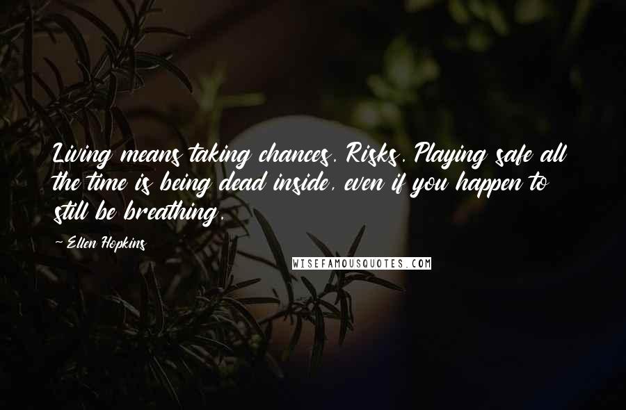 Ellen Hopkins Quotes: Living means taking chances. Risks. Playing safe all the time is being dead inside, even if you happen to still be breathing.