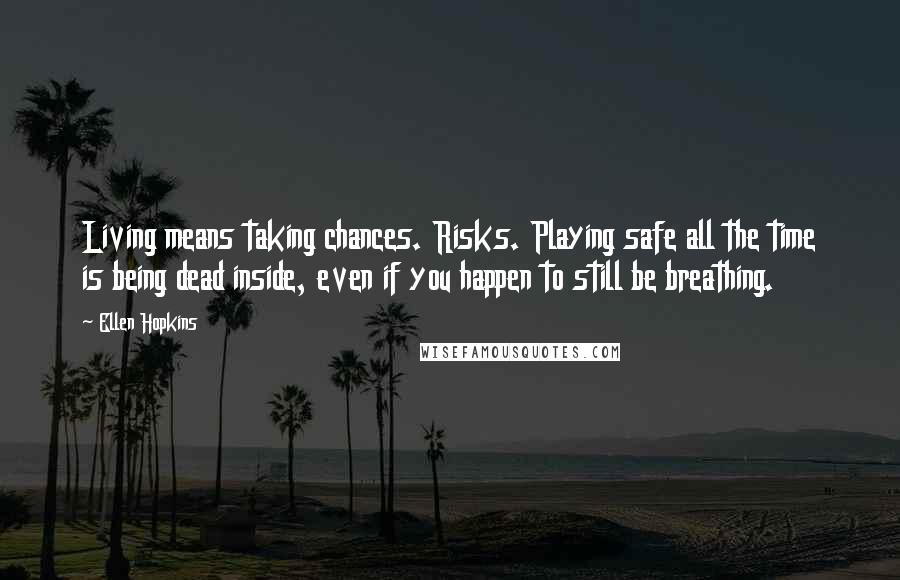 Ellen Hopkins Quotes: Living means taking chances. Risks. Playing safe all the time is being dead inside, even if you happen to still be breathing.