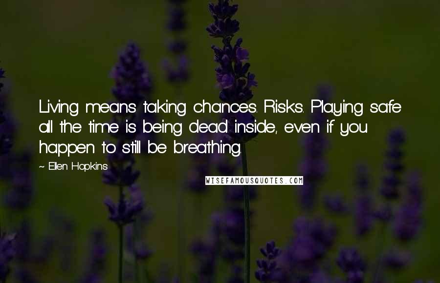Ellen Hopkins Quotes: Living means taking chances. Risks. Playing safe all the time is being dead inside, even if you happen to still be breathing.