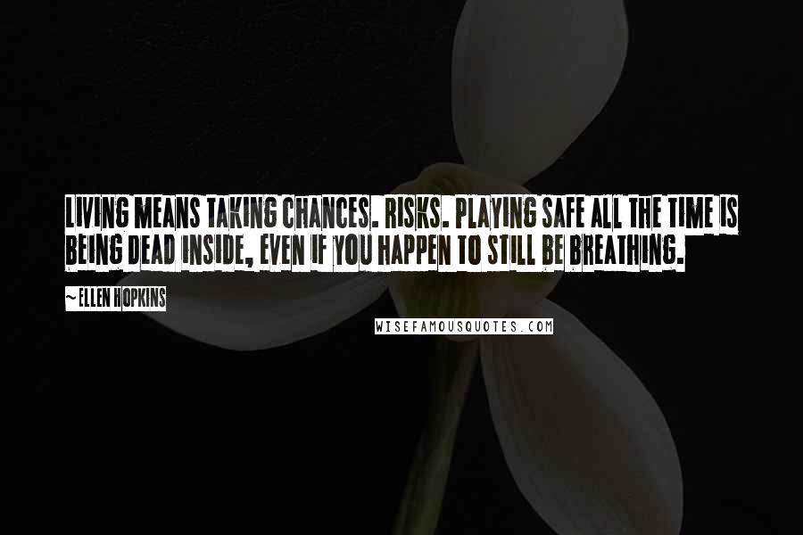 Ellen Hopkins Quotes: Living means taking chances. Risks. Playing safe all the time is being dead inside, even if you happen to still be breathing.