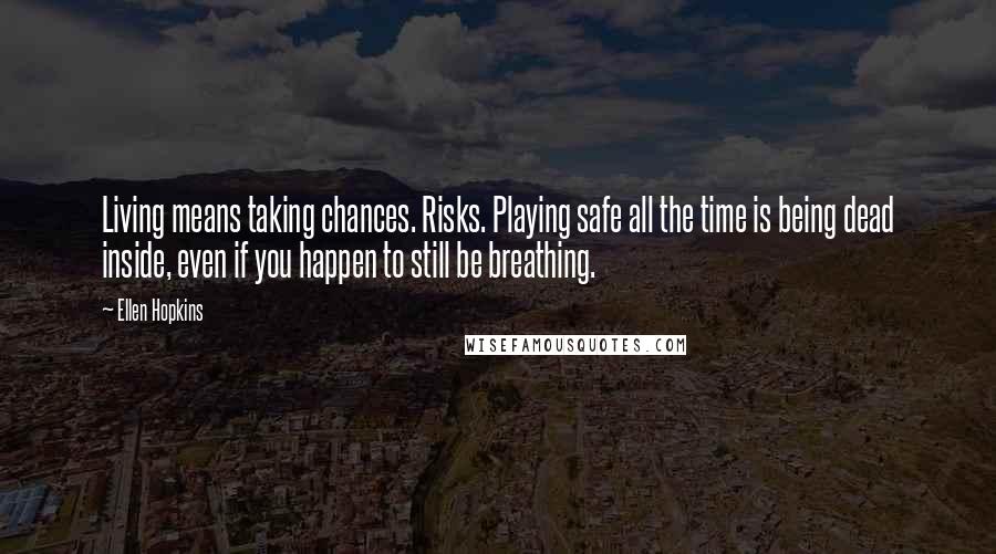 Ellen Hopkins Quotes: Living means taking chances. Risks. Playing safe all the time is being dead inside, even if you happen to still be breathing.
