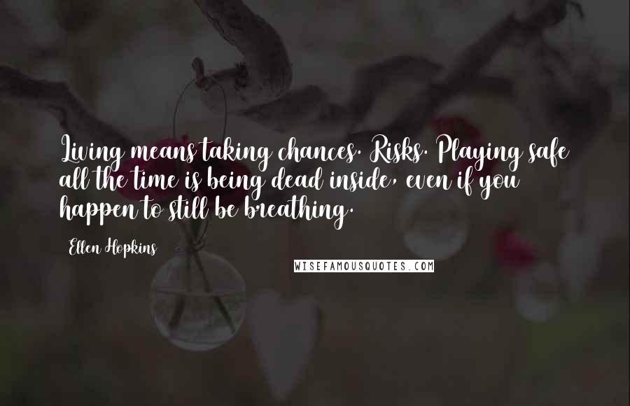 Ellen Hopkins Quotes: Living means taking chances. Risks. Playing safe all the time is being dead inside, even if you happen to still be breathing.
