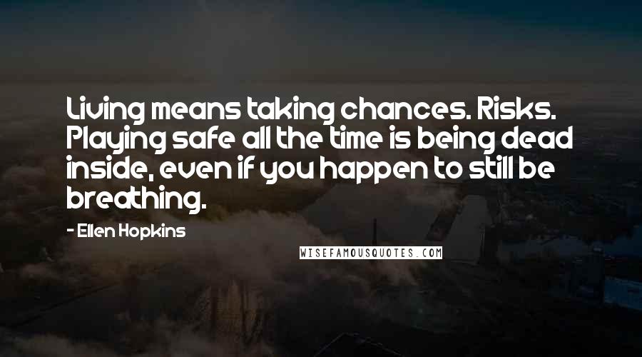 Ellen Hopkins Quotes: Living means taking chances. Risks. Playing safe all the time is being dead inside, even if you happen to still be breathing.
