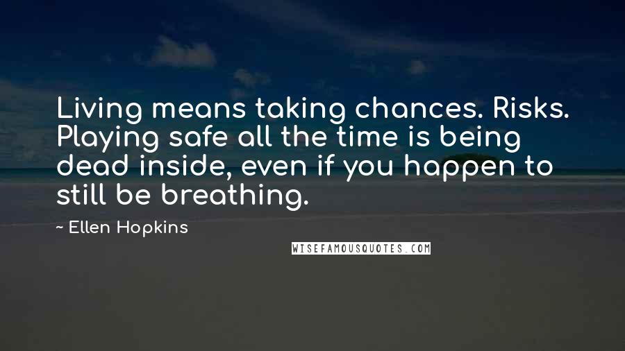 Ellen Hopkins Quotes: Living means taking chances. Risks. Playing safe all the time is being dead inside, even if you happen to still be breathing.