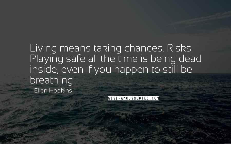 Ellen Hopkins Quotes: Living means taking chances. Risks. Playing safe all the time is being dead inside, even if you happen to still be breathing.