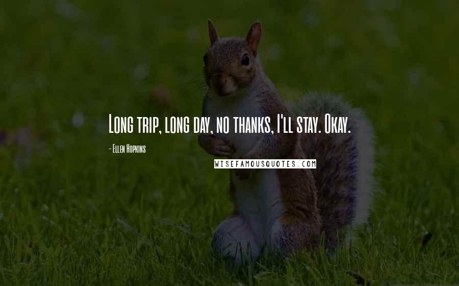 Ellen Hopkins Quotes: Long trip, long day, no thanks, I'll stay. Okay.