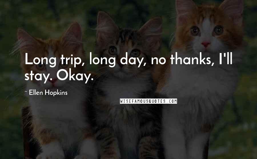 Ellen Hopkins Quotes: Long trip, long day, no thanks, I'll stay. Okay.