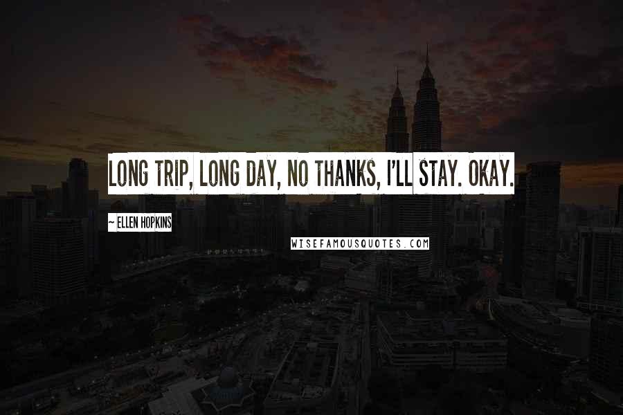 Ellen Hopkins Quotes: Long trip, long day, no thanks, I'll stay. Okay.