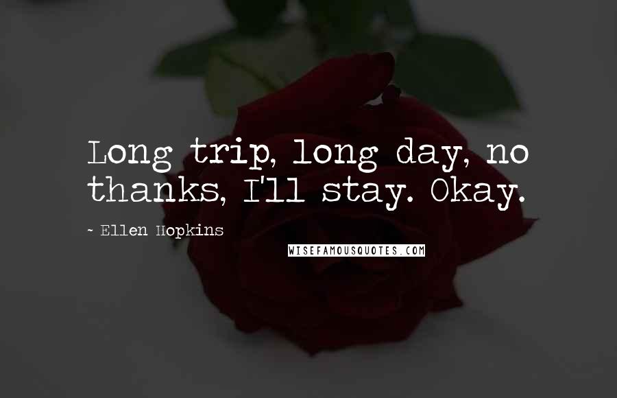 Ellen Hopkins Quotes: Long trip, long day, no thanks, I'll stay. Okay.
