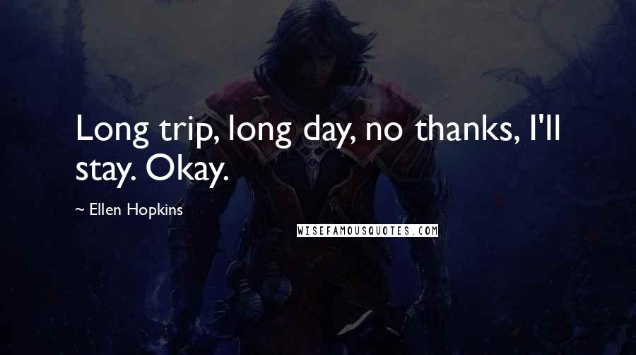 Ellen Hopkins Quotes: Long trip, long day, no thanks, I'll stay. Okay.