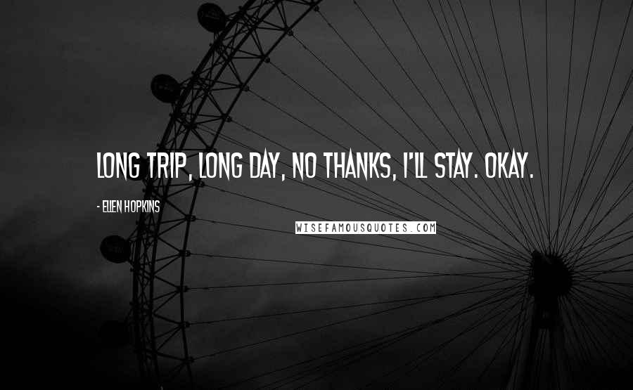 Ellen Hopkins Quotes: Long trip, long day, no thanks, I'll stay. Okay.