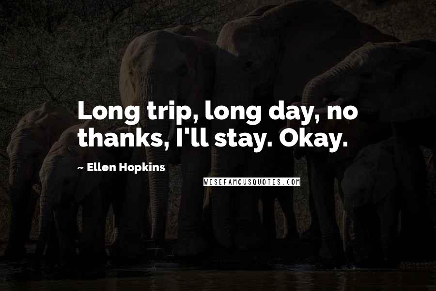 Ellen Hopkins Quotes: Long trip, long day, no thanks, I'll stay. Okay.