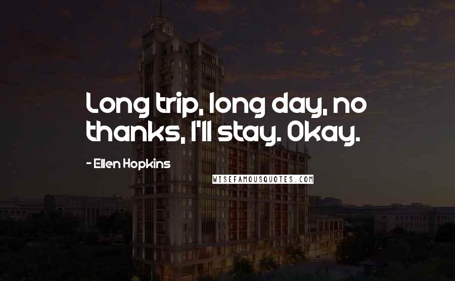 Ellen Hopkins Quotes: Long trip, long day, no thanks, I'll stay. Okay.
