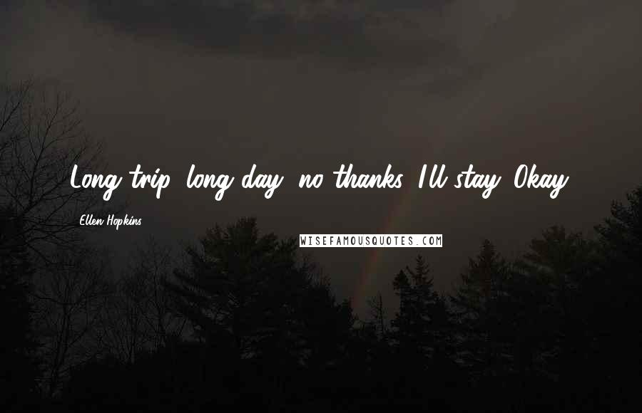 Ellen Hopkins Quotes: Long trip, long day, no thanks, I'll stay. Okay.