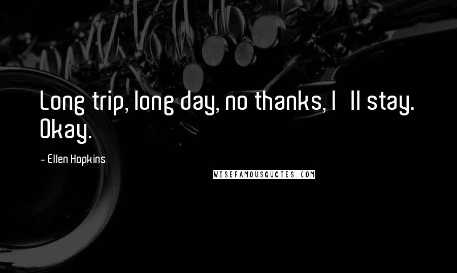 Ellen Hopkins Quotes: Long trip, long day, no thanks, I'll stay. Okay.