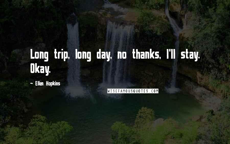 Ellen Hopkins Quotes: Long trip, long day, no thanks, I'll stay. Okay.