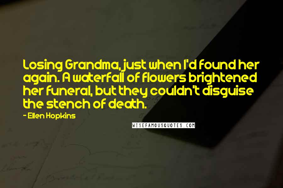 Ellen Hopkins Quotes: Losing Grandma, just when I'd found her again. A waterfall of flowers brightened her funeral, but they couldn't disguise the stench of death.