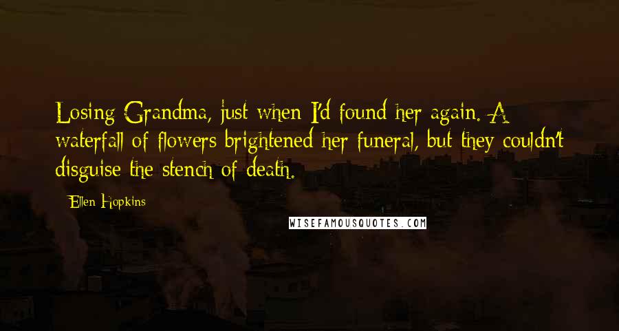 Ellen Hopkins Quotes: Losing Grandma, just when I'd found her again. A waterfall of flowers brightened her funeral, but they couldn't disguise the stench of death.