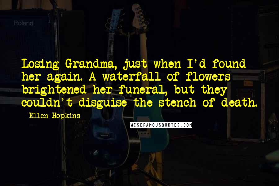 Ellen Hopkins Quotes: Losing Grandma, just when I'd found her again. A waterfall of flowers brightened her funeral, but they couldn't disguise the stench of death.