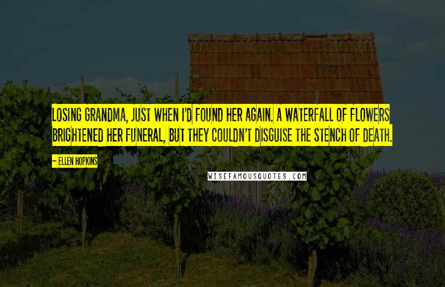 Ellen Hopkins Quotes: Losing Grandma, just when I'd found her again. A waterfall of flowers brightened her funeral, but they couldn't disguise the stench of death.