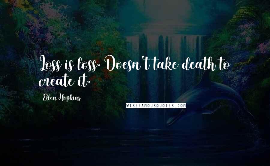 Ellen Hopkins Quotes: Loss is loss. Doesn't take death to create it.