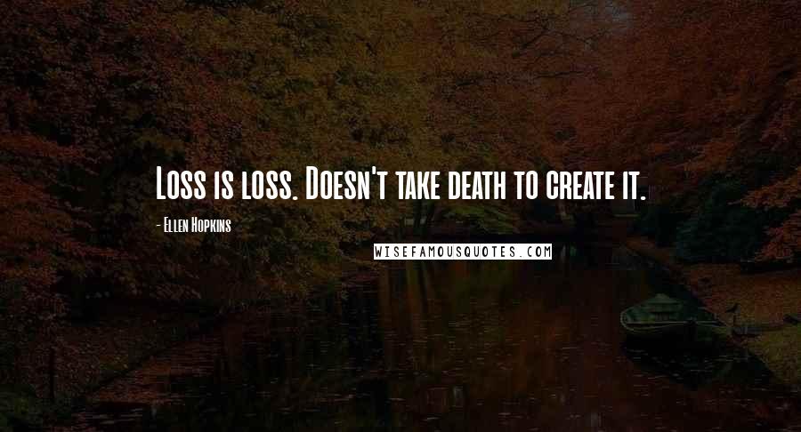 Ellen Hopkins Quotes: Loss is loss. Doesn't take death to create it.