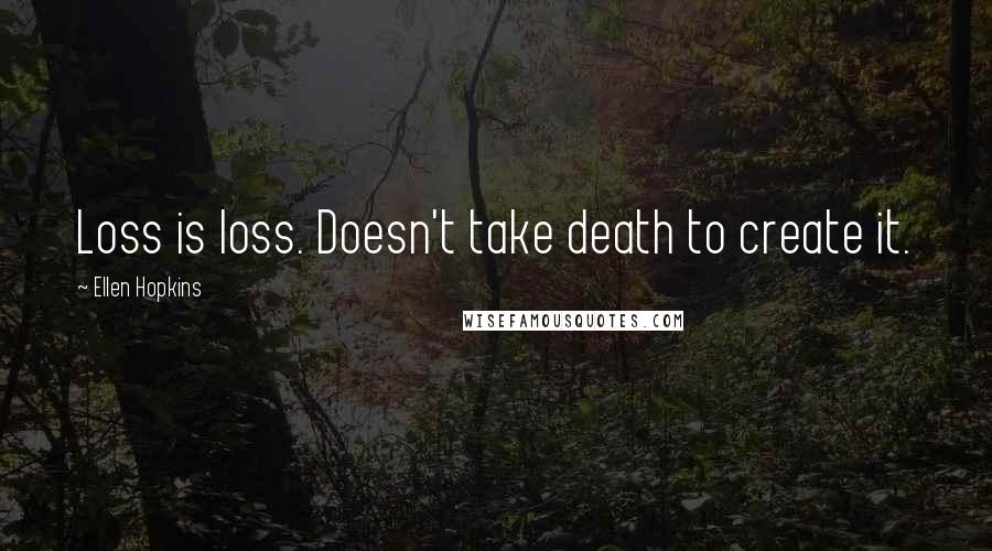 Ellen Hopkins Quotes: Loss is loss. Doesn't take death to create it.