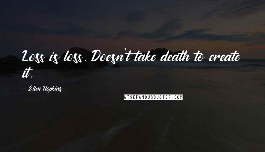 Ellen Hopkins Quotes: Loss is loss. Doesn't take death to create it.