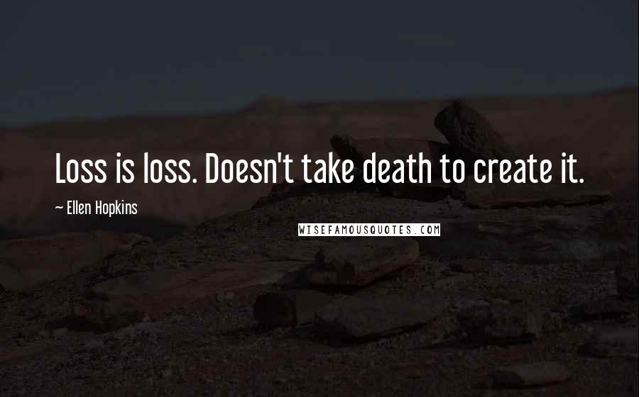 Ellen Hopkins Quotes: Loss is loss. Doesn't take death to create it.