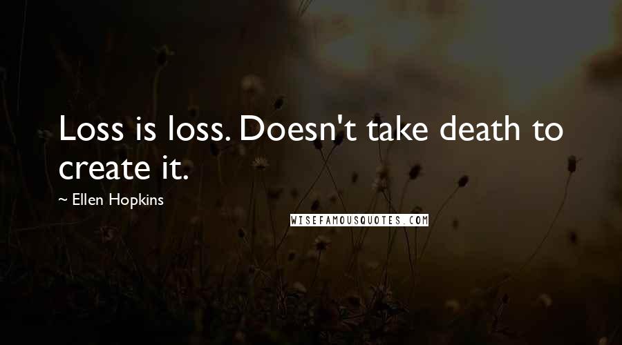 Ellen Hopkins Quotes: Loss is loss. Doesn't take death to create it.