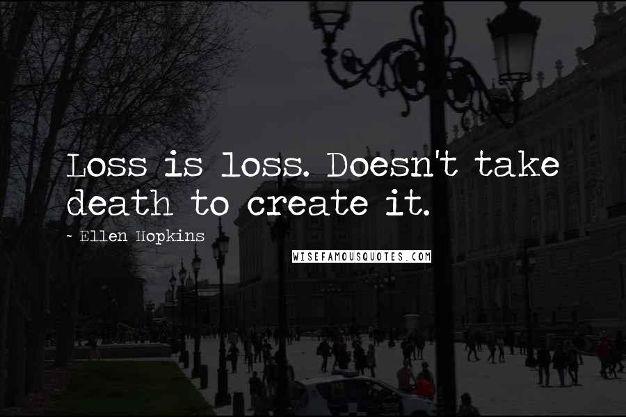 Ellen Hopkins Quotes: Loss is loss. Doesn't take death to create it.