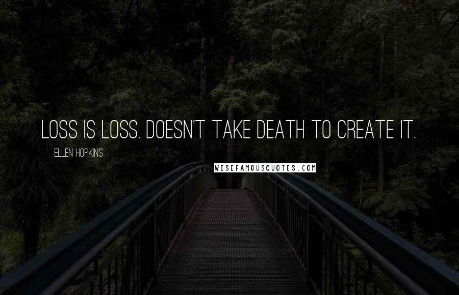 Ellen Hopkins Quotes: Loss is loss. Doesn't take death to create it.