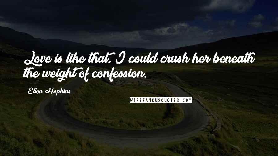 Ellen Hopkins Quotes: Love is like that. I could crush her beneath the weight of confession.