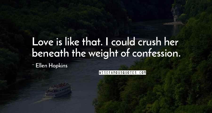 Ellen Hopkins Quotes: Love is like that. I could crush her beneath the weight of confession.