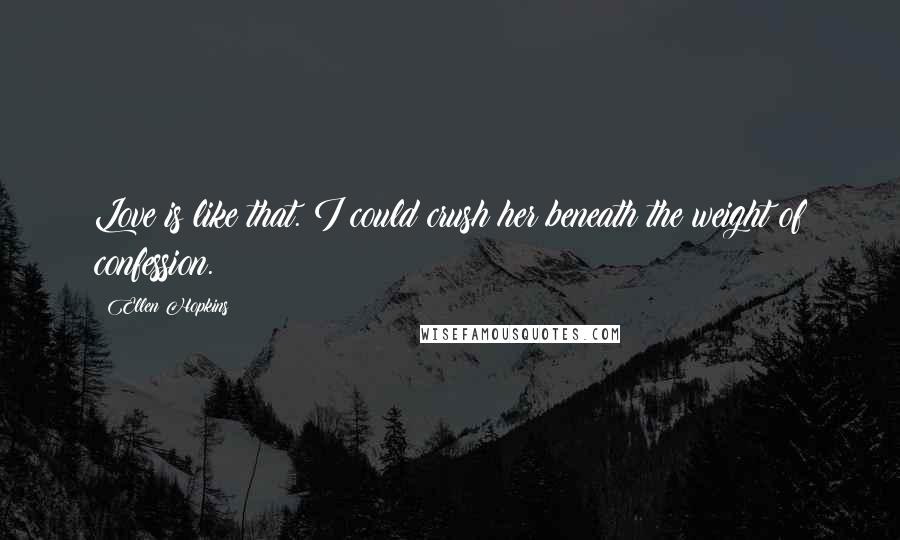 Ellen Hopkins Quotes: Love is like that. I could crush her beneath the weight of confession.