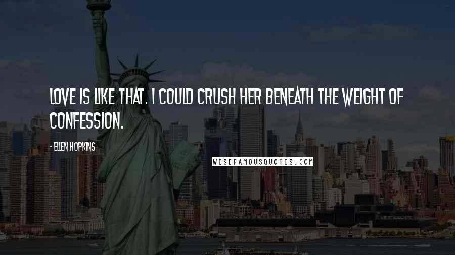 Ellen Hopkins Quotes: Love is like that. I could crush her beneath the weight of confession.