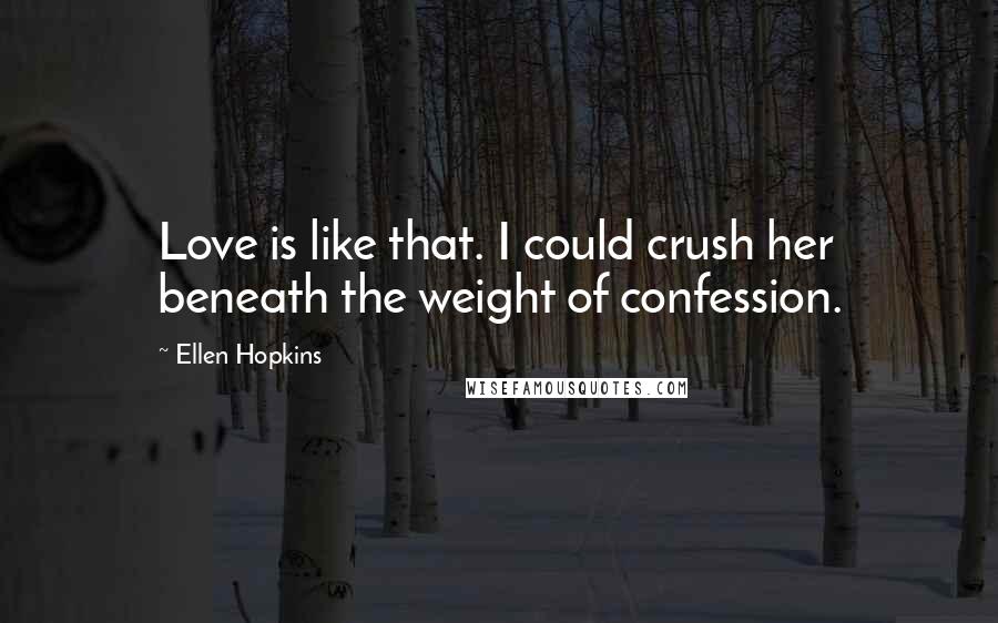 Ellen Hopkins Quotes: Love is like that. I could crush her beneath the weight of confession.