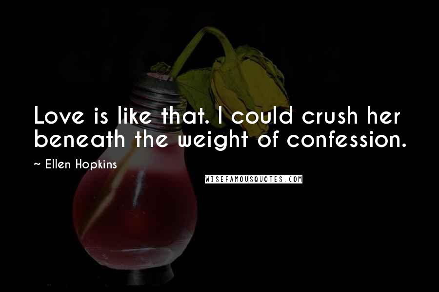 Ellen Hopkins Quotes: Love is like that. I could crush her beneath the weight of confession.