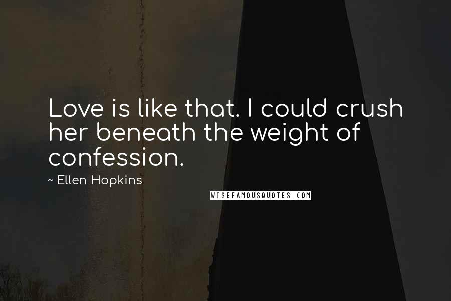 Ellen Hopkins Quotes: Love is like that. I could crush her beneath the weight of confession.