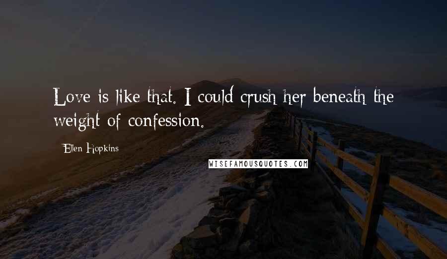 Ellen Hopkins Quotes: Love is like that. I could crush her beneath the weight of confession.