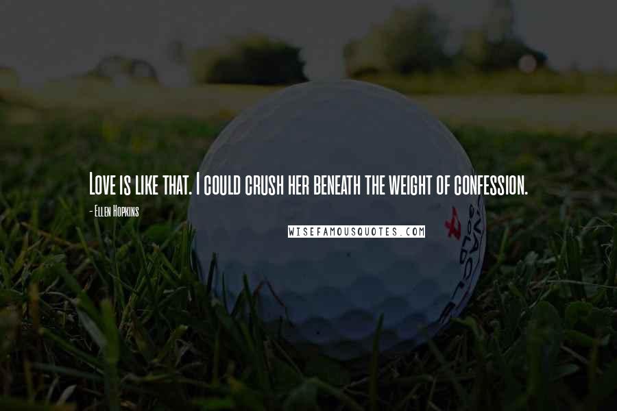 Ellen Hopkins Quotes: Love is like that. I could crush her beneath the weight of confession.