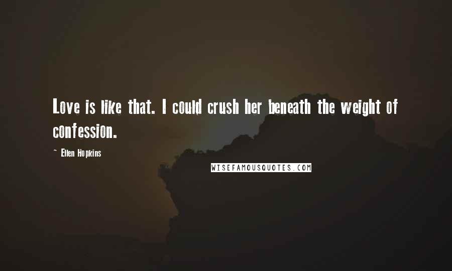 Ellen Hopkins Quotes: Love is like that. I could crush her beneath the weight of confession.