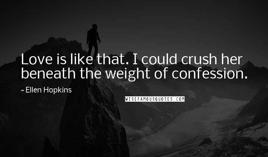 Ellen Hopkins Quotes: Love is like that. I could crush her beneath the weight of confession.