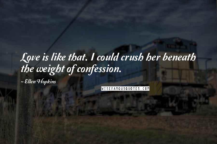 Ellen Hopkins Quotes: Love is like that. I could crush her beneath the weight of confession.