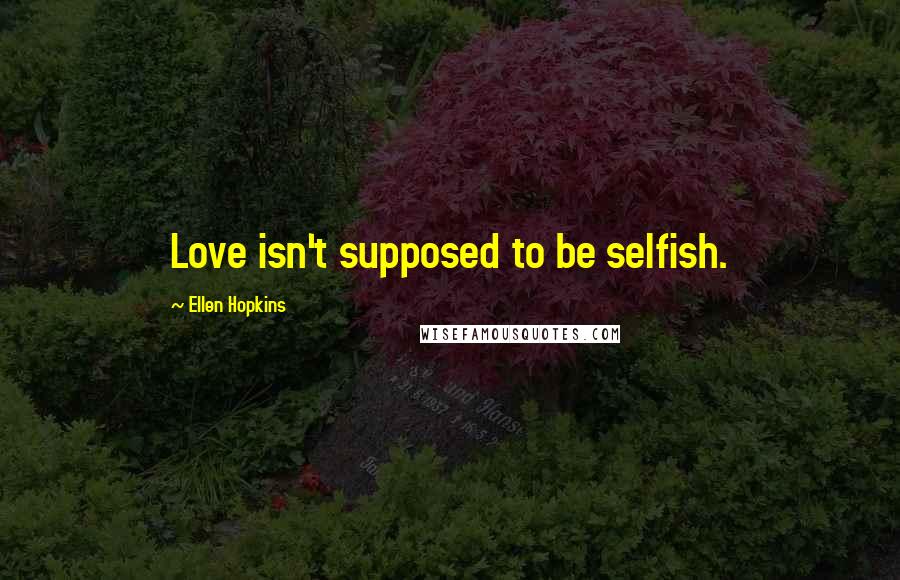 Ellen Hopkins Quotes: Love isn't supposed to be selfish.