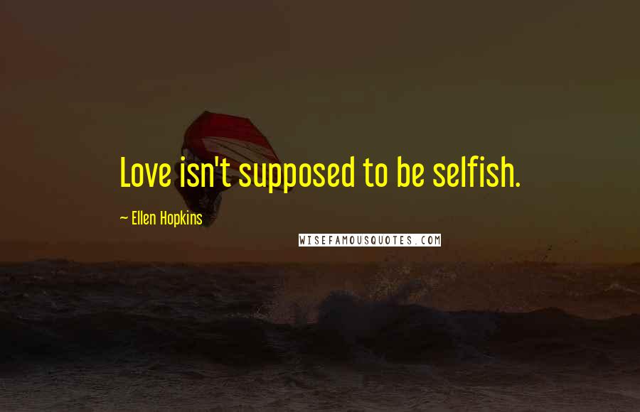 Ellen Hopkins Quotes: Love isn't supposed to be selfish.