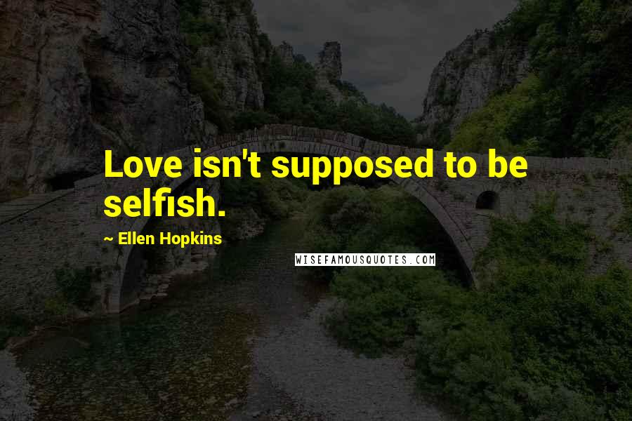 Ellen Hopkins Quotes: Love isn't supposed to be selfish.