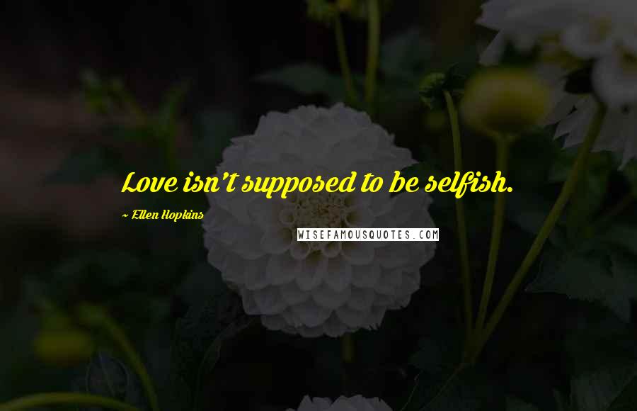 Ellen Hopkins Quotes: Love isn't supposed to be selfish.