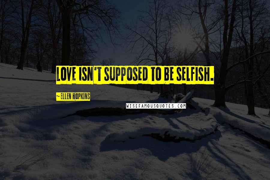 Ellen Hopkins Quotes: Love isn't supposed to be selfish.